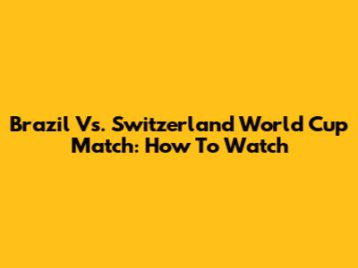 Brazil Vs. Switzerland World Cup Match: How To Watch