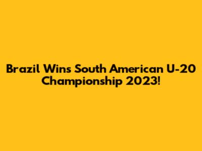 Brazil Wins South American U-20 Championship 2023!