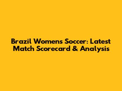 Brazil Women's Soccer: Latest Match Scorecard & Analysis