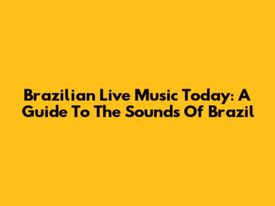 Brazilian Live Music Today: A Guide To The Sounds Of Brazil