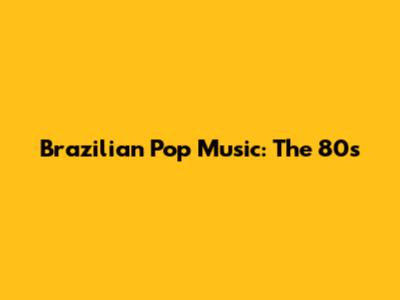 Brazilian Pop Music: The 80s