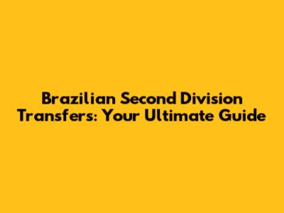 Brazilian Second Division Transfers: Your Ultimate Guide