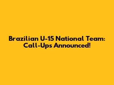 Brazilian U-15 National Team: Call-Ups Announced!