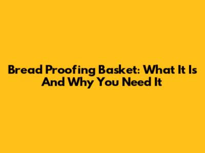 Bread Proofing Basket: What It Is And Why You Need It