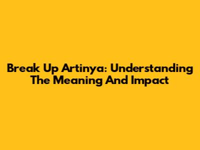 Break Up Artinya: Understanding The Meaning And Impact