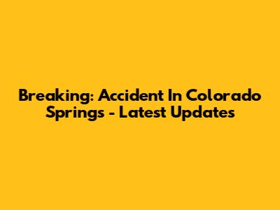 Breaking: Accident In Colorado Springs - Latest Updates