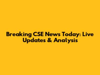 Breaking CSE News Today: Live Updates & Analysis