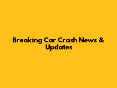 Breaking Car Crash News & Updates