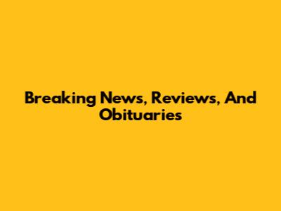 Breaking News, Reviews, And Obituaries