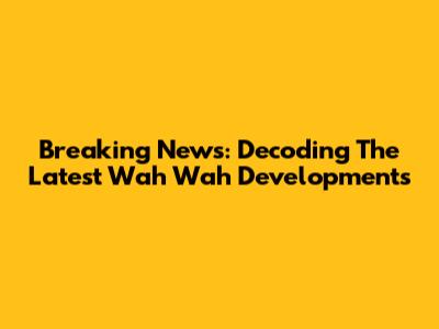 Breaking News: Decoding The Latest Wah Wah Developments