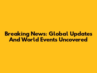 Breaking News: Global Updates And World Events Uncovered