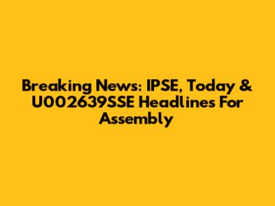 Breaking News: IPSE, Today & U002639SSE Headlines For Assembly