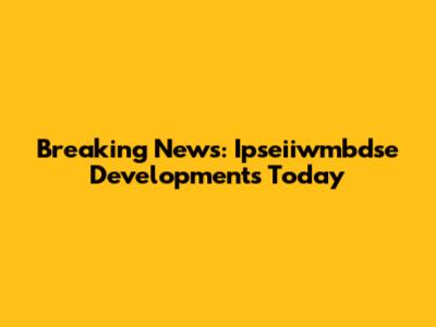 Breaking News: Ipseiiwmbdse Developments Today