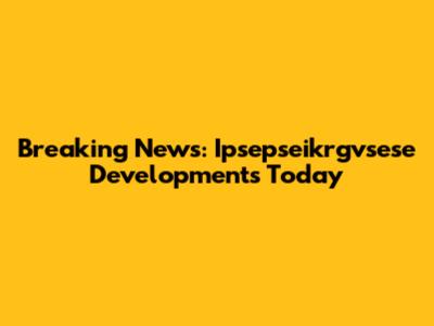 Breaking News: Ipsepseikrgvsese Developments Today