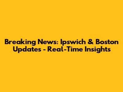 Breaking News: Ipswich & Boston Updates - Real-Time Insights