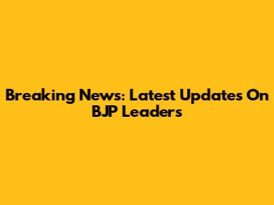 Breaking News: Latest Updates On BJP Leaders