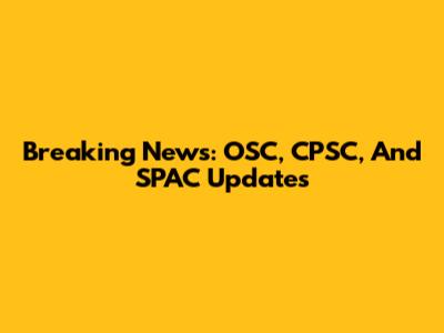 Breaking News: OSC, CPSC, And SPAC Updates