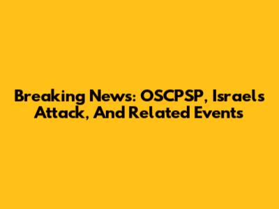 Breaking News: OSCPSP, Israel's Attack, And Related Events