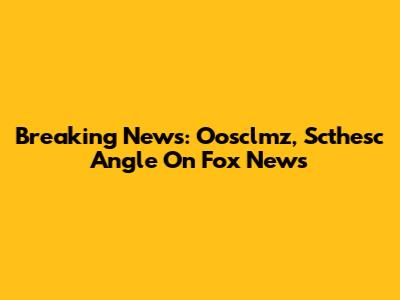 Breaking News: Oosclmz, Scthesc Angle On Fox News