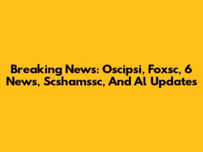 Breaking News: Oscipsi, Foxsc, 6 News, Scshamssc, And Al Updates