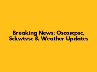 Breaking News: Oscoscpsc, Sckwtvsc & Weather Updates