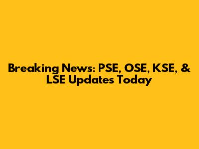 Breaking News: PSE, OSE, KSE, & LSE Updates Today