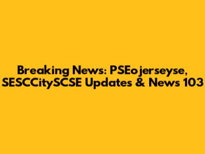 Breaking News: PSEojerseyse, SESCCitySCSE Updates & News 103