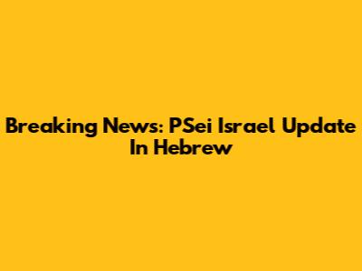 Breaking News: PSei Israel Update In Hebrew