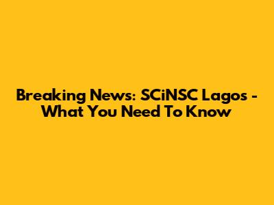 Breaking News: SCiNSC Lagos - What You Need To Know