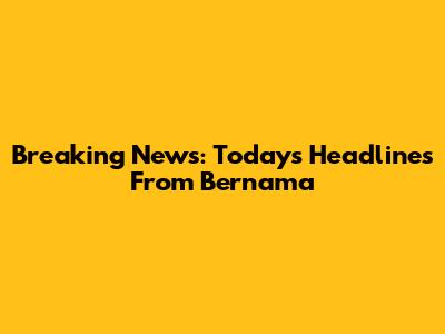 Breaking News: Today's Headlines From Bernama