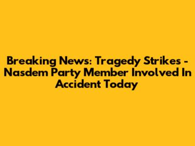 Breaking News: Tragedy Strikes - Nasdem Party Member Involved In Accident Today
