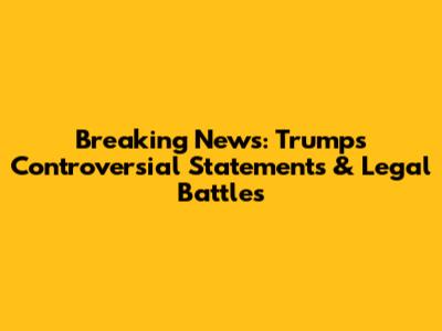Breaking News: Trump's Controversial Statements & Legal Battles