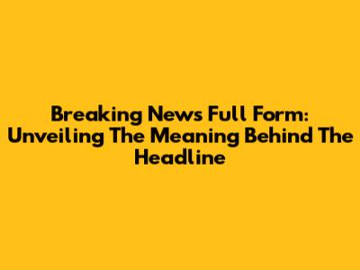 Breaking News Full Form: Unveiling The Meaning Behind The Headline