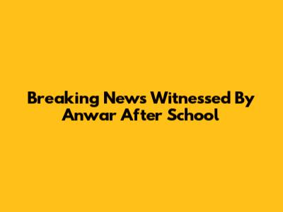 Breaking News Witnessed By Anwar After School