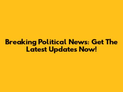 Breaking Political News: Get The Latest Updates Now!