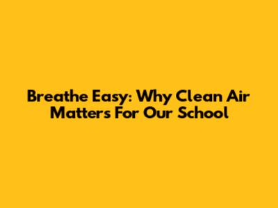 Breathe Easy: Why Clean Air Matters For Our School