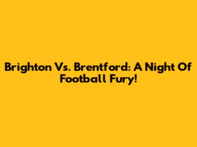 Brighton Vs. Brentford: A Night Of Football Fury!