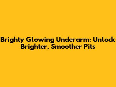 Brighty Glowing Underarm: Unlock Brighter, Smoother Pits