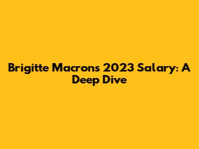 Brigitte Macron's 2023 Salary: A Deep Dive