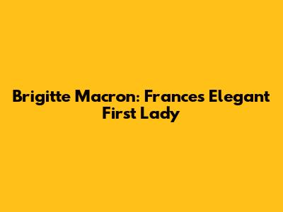 Brigitte Macron: France's Elegant First Lady