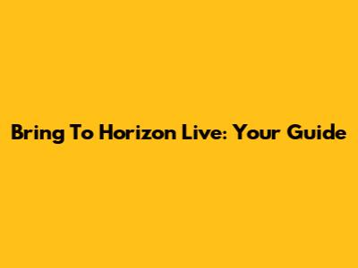 Bring To Horizon Live: Your Guide