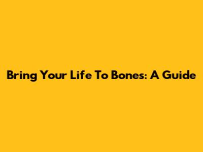Bring Your Life To Bones: A Guide