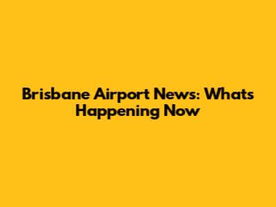 Brisbane Airport News: What's Happening Now