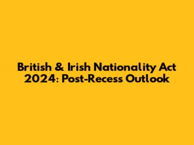 British & Irish Nationality Act 2024: Post-Recess Outlook