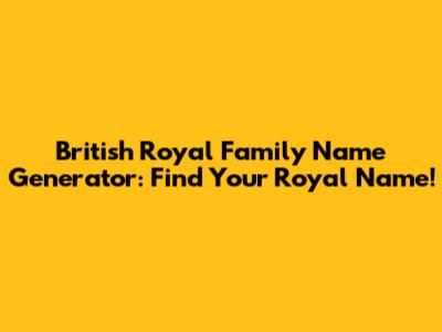 British Royal Family Name Generator: Find Your Royal Name!