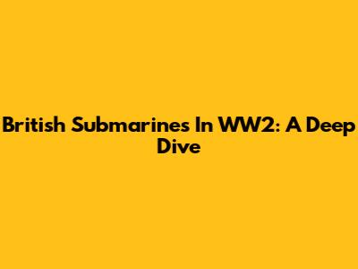 British Submarines In WW2: A Deep Dive