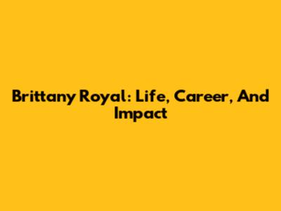 Brittany Royal: Life, Career, And Impact