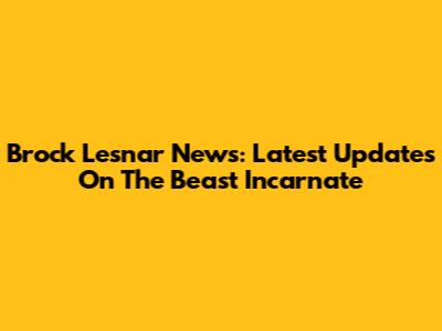 Brock Lesnar News: Latest Updates On The Beast Incarnate