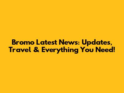 Bromo Latest News: Updates, Travel & Everything You Need!