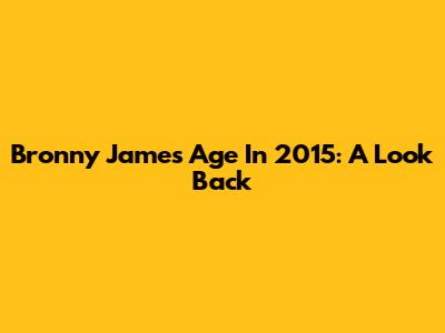 Bronny James' Age In 2015: A Look Back